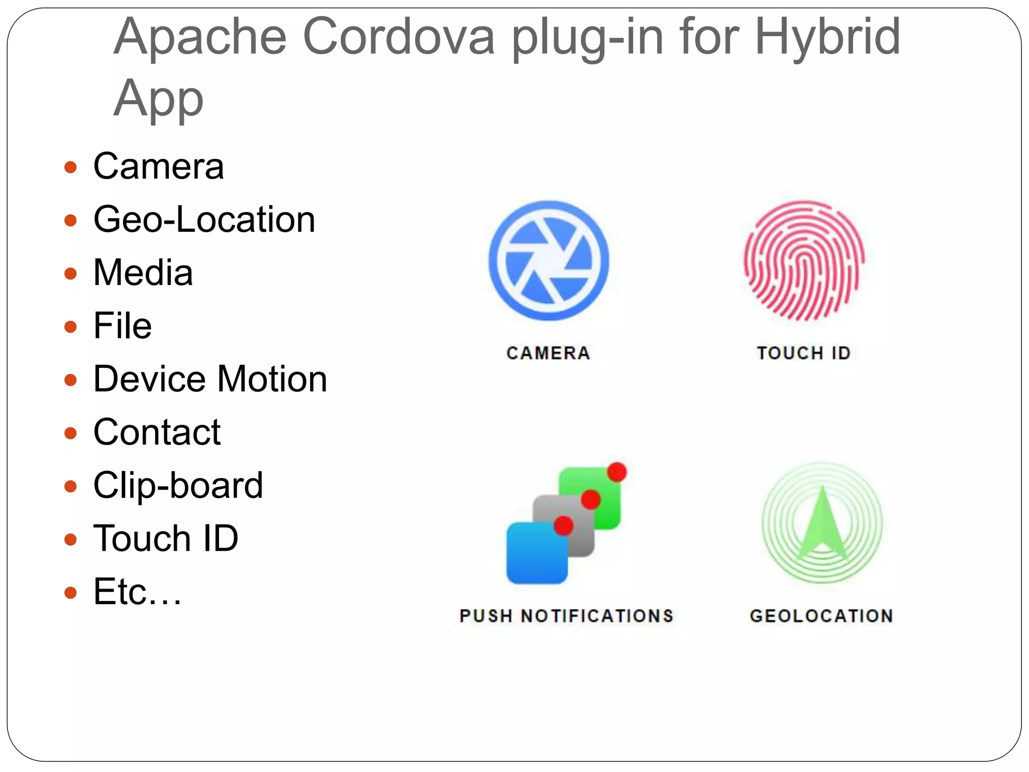 Apache Cordova plug-in for Hybrid
App
 Camera
 Geo-Location
 Media
 File
 Device Motion
 Contact
 Clip-board
 Touch ID
 Etc…
 