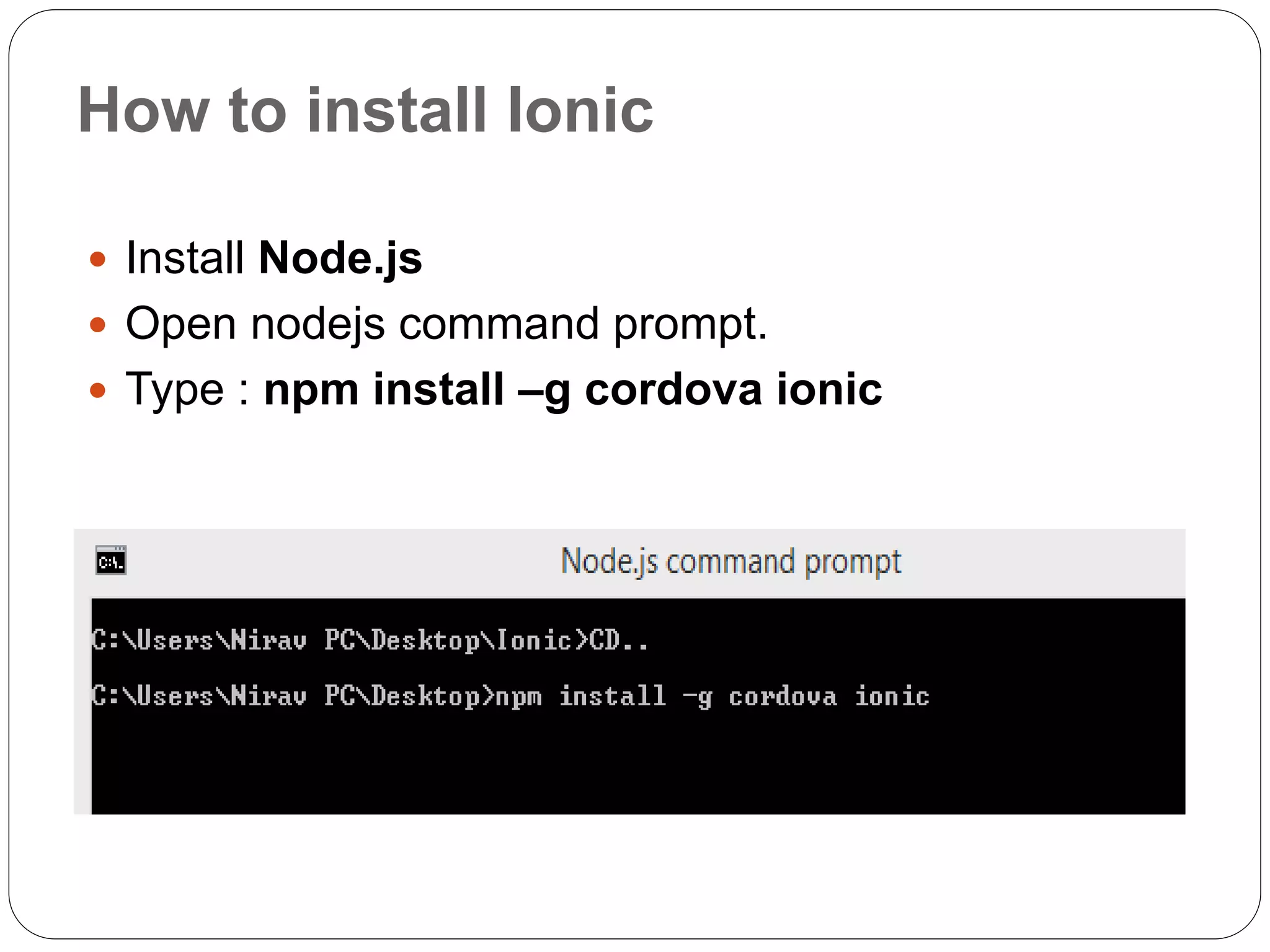 How to install Ionic
 Install Node.js
 Open nodejs command prompt.
 Type : npm install –g cordova ionic
 