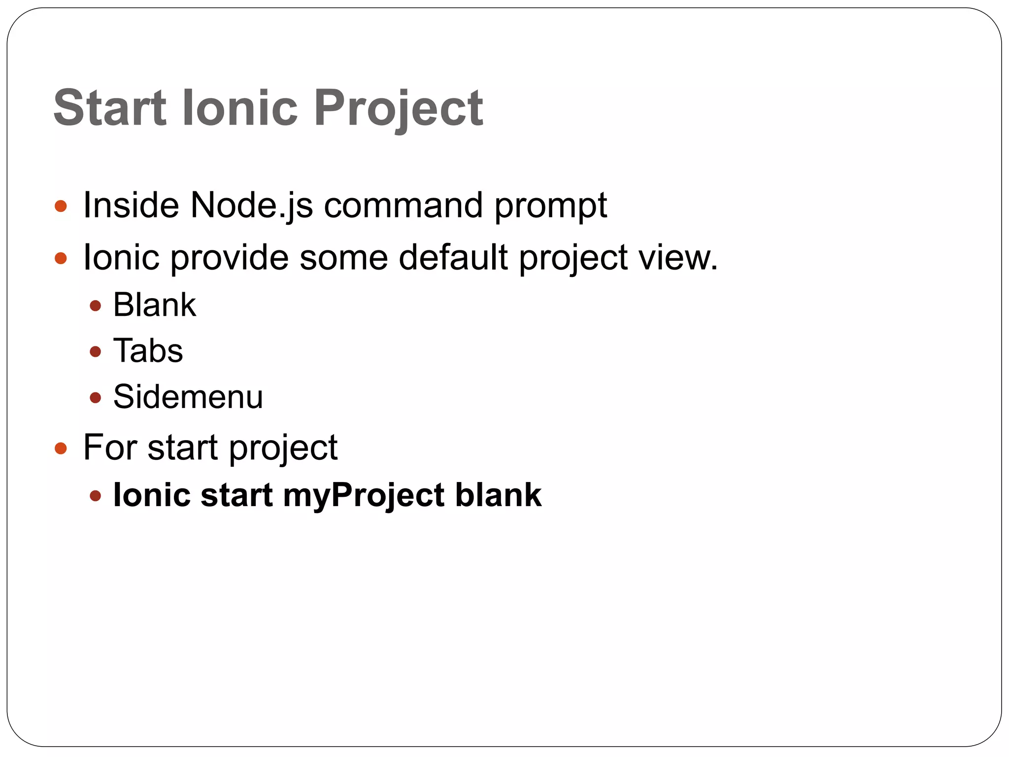 Start Ionic Project
 Inside Node.js command prompt
 Ionic provide some default project view.
 Blank
 Tabs
 Sidemenu
 For start project
 Ionic start myProject blank
 