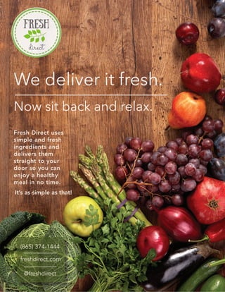 We deliver it fresh.
Now sit back and relax.
(865) 374-1444
freshdirect.com
@freshdirect
Fresh Direct uses
simple and fresh
ingredients and
delivers them
straight to your
door so you can
enjoy a healthy
meal in no time.
It’s as simple as that!
 