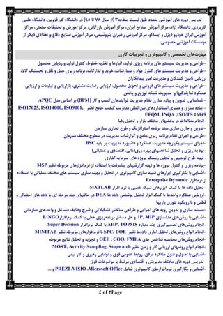 Page2of4
-‫آموزشي‬ ‫هاي‬ ‫دوره‬ ‫تدريس‬‫متعدد‬‫صفحه‬ ‫لیست‬ ‫طبق‬5‫سال‬ ‫(از‬81‫تا‬73)‫علمي‬ ‫دانشگاه‬ ،‫قزوين‬ ‫کار‬ ‫دانشگاه‬ ‫در‬
‫بازرگ‬ ‫آموزش‬ ‫مرکز‬ ،‫ايران‬ ‫صنايع‬ ‫آموزش‬ ‫مرکز‬ ،‫آزاد‬ ‫دانشگاه‬ ،‫کاربردي‬‫صنعتي‬ ‫تحقیقات‬ ‫و‬ ‫آموزش‬ ‫مرکز‬ ،‫اني‬‫مراکز‬ ،
‫و‬ ‫دفاع‬ ‫صنايع‬ ‫آموزش‬ ‫مرکز‬ ،‫پتروشیمي‬ ‫راهبران‬ ‫آموزش‬ ‫مرکز‬ ،‫ايساکو‬ ‫و‬ ‫ديزل‬ ‫خودرو‬ ‫ايران‬ ‫آموزش‬‫از‬ ‫ديگر‬ ‫تعدادي‬
‫خصو‬ ‫آموزشي‬ ‫موسسات‬‫صي‬.
‫مهارت‬‫كامپیوتری‬ ‫و‬ ‫تخصصی‬ ‫های‬‫كاری‬ ‫تجربیات‬ ‫و‬
-‫سیستم‬ ‫مديريت‬ ‫و‬ ‫طراحي‬‫هاي‬،‫تولید‬ ‫ريزي‬ ‫برنامه‬‫محصول‬ ‫رديابي‬ ‫و‬ ‫تولید‬ ‫کنترل‬ ،‫خطوط‬ ‫تغذيه‬ ‫و‬ ‫انبارها‬
-،‫کاال‬ ‫لجستیک‬ ‫و‬ ‫نقل‬ ‫و‬ ‫حمل‬ ‫ريزي‬ ‫برنامه‬ ،‫تدارکات‬ ‫و‬ ‫خريد‬ ،‫سفارشات‬ ‫و‬ ‫مواد‬ ‫کنترل‬ ‫هاي‬ ‫سیستم‬ ‫مديريت‬ ‫و‬ ‫طراحي‬
‫تامین‬ ‫ارزيابي‬‫پیمانكاران‬ ‫امور‬ ‫مديريت‬ ‫و‬ ‫کنندگان‬
-‫ارزيابي‬ ‫و‬ ‫تبلیغات‬ ‫و‬ ‫بازاريابي‬ ،‫مشتري‬ ‫رضايت‬ ‫ارزيابي‬ ،‫محصول‬ ‫تحويل‬ ‫و‬ ‫فروش‬ ‫هاي‬ ‫سیستم‬ ‫مديريت‬ ‫و‬ ‫طراحي‬
‫پخش‬ ‫و‬ ‫توزيع‬ ‫شبكه‬ ‫مديريت‬ ‫و‬ ‫نمايندگیها‬ ‫عملكرد‬
-‫تدوين‬ ،‫شناسايي‬‫و‬‫سازي‬ ‫پیاده‬‫نظام‬‫کا‬ ‫و‬ ‫کسب‬ ‫فرآيندهاي‬ ‫مديريت‬( ‫ر‬BPM)‫مدل‬ ‫اساس‬ ‫بر‬APQC
-‫بین‬ ‫استانداردهاي‬ ‫ممیزي‬ ‫و‬ ‫سازي‬ ‫پیاده‬‫نظیر‬ ‫جامع‬ ‫کیفیت‬ ‫مديريت‬ ‫المللي‬ISO17025, ISO14000, ISO9001,
EFQM, INQA ,ISO/TS 16949
-‫مطالعات‬ ‫انجام‬‫مختلف‬ ‫بخشهاي‬ ‫در‬‫رقبا‬ ‫تحلیل‬ ‫و‬ ‫بازار‬
-‫سازي‬ ‫جاري‬ ‫و‬ ‫تدوين‬‫سند‬‫سازمان‬ ‫تجاري‬ ‫طرح‬ ‫و‬ ‫استراتژيک‬ ‫برنامه‬
-‫اجراي‬ ‫و‬ ‫طراحي‬‫نظا‬‫مديريت‬ ‫گزارشات‬ ‫و‬ ‫جامع‬ ‫ريزي‬ ‫برنامه‬ ‫م‬‫سازمان‬ ‫مختلف‬ ‫سطوح‬ ‫در‬
-‫يكپارچه‬ ‫سیستم‬ ‫اجراي‬‫مديريت‬‫مديريت‬ ‫داشبورد‬ ‫و‬ ‫عملكرد‬‫پايه‬ ‫بر‬BSC
-‫وري(مالي‬ ‫بهره‬ ‫شاخصهاي‬ ‫تحلیل‬ ‫و‬ ‫ريزي‬ ‫بودجه‬،‫اقتصادي‬‫عملیاتي‬ ‫و‬)
-‫و‬ ‫توجیهي‬ ‫طرح‬ ‫تهیه‬‫تحلیل‬‫گذاري‬ ‫سرمايه‬ ‫هاي‬ ‫پروژه‬ ‫ريسک‬
-‫و‬ ‫ريزي‬ ‫برنامه‬‫از‬ ‫استفاده‬ ‫با‬ ‫پیشرفت‬ ‫گزارشهاي‬ ‫تهیه‬ ‫و‬ ‫ها‬ ‫پروژه‬ ‫کنترل‬‫نرم‬‫افزارهاي‬‫نظیر‬ ‫مربوطه‬MSP
-‫با‬ ‫آشنايي‬‫بكارگیري‬‫سازي‬ ‫شبیه‬ ‫ابزارهاي‬‫کامپیوتري‬‫سازي‬ ‫بهینه‬ ‫و‬ ‫تحلیل‬ ‫در‬‫ها‬ ‫سیستم‬‫عملیاتي‬ ‫مختلف‬ ‫ي‬‫استفاده‬ ‫با‬
‫از‬‫نرم‬‫افزار‬Enterprise Dynamic
-‫افزار‬ ‫نرم‬ ‫با‬ ‫عصبي‬ ‫شبكه‬ ‫ابزارهاي‬ ‫کمک‬ ‫با‬ ‫ها‬ ‫داده‬ ‫تحلیل‬MATLAB
-‫ها‬ ‫داده‬ ‫پوششي‬ ‫تحلیل‬ ‫ابزار‬ ‫کمک‬ ‫با‬ ‫واحدها‬ ‫عملكرد‬ ‫ارزيابي‬DEA‫و‬ ‫احتمالي‬ ‫هاي‬ ‫داده‬ ‫با‬ ‫اي‬ ‫مرحله‬ ‫چند‬ ‫حالتهاي‬ ‫در‬
‫قطعي‬‫بازيها‬ ‫تئوري‬ ‫رويكرد‬ ‫با‬ ‫و‬
-‫و‬ ‫سازي‬ ‫مستند‬‫ها‬ ‫رويه‬ ‫تدوين‬‫ي‬‫اجرايي‬‫و‬‫ساختار‬ ‫طراحي‬‫وظايف‬ ‫شرح‬ ‫و‬ ‫تشكیالتي‬‫مشاغل‬‫واحدها‬ ‫و‬‫سازماني‬ ‫ي‬
-‫با‬ ‫آشنايي‬‫روش‬‫هاي‬‫مدلسازي‬IP, MIP‫و‬‫مسائل‬ ‫حل‬‫برنامه‬‫خطي‬ ‫ريزي‬‫با‬‫کمک‬‫نرم‬‫افزار‬LINGO
-‫انجام‬‫روش‬‫تصمیم‬ ‫هاي‬‫معیاره‬ ‫چند‬ ‫گیري‬AHP, TOPSIS‫کمک‬ ‫با‬‫نرم‬‫افزار‬Super Decision
-‫انجام‬‫روش‬ ‫انواع‬‫تحلیل‬ ‫هاي‬‫آماري‬‫داده‬‫ها‬‫نظیر‬SPC, DOE‫با‬‫نرم‬‫افزارهاي‬‫نظیر‬ ‫مربوطه‬MINITAB
-‫انجام‬‫روش‬‫هاي‬ ‫شاخص‬ ‫محاسبه‬ ‫هاي‬OEE , COQ, FMEA‫تحلیل‬ ‫و‬ ‫تجزيه‬ ‫و‬‫نتايج‬‫مربوطه‬
-‫انجام‬‫نظیر‬ ‫زمان‬ ‫و‬ ‫کار‬ ‫ارزيابي‬ ‫روشهاي‬ ‫انواع‬MOST, Activity Sampling, Stopwatch
-‫آشنا‬‫يي‬‫موفق‬ ‫مذاکره‬ ‫فنون‬ ‫و‬ ‫اصول‬ ‫با‬‫عمومي‬ ‫روابط‬ ،‫تیمي‬ ‫کار‬ ‫و‬ ‫رهبري‬ ‫توانايي‬ ‫و‬ ‫قوي‬
-‫فوق‬ ‫موضوعات‬ ‫با‬ ‫مرتبط‬ ‫اقتصادي‬ ‫و‬ ‫مديريتي‬ ‫مختلف‬ ‫هاي‬ ‫دوره‬ ‫تدريس‬
-‫آشنايي‬‫بكارگیري‬ ‫و‬‫نرم‬‫افزارها‬‫ي‬‫کامپیوتري‬‫شامل‬Microsoft Office،VISIO،PREZI... ‫و‬
 