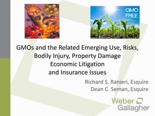GMOs and the Related Emerging Use, Risks,
Bodily Injury, Property Damage
Economic Litigation
and Insurance Issues
Richard S. Ranieri, Esquire
Dean C. Seman, Esquire
 