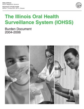 The Illinois Oral Health
Surveillance System (IOHSS)
Burden Document
2004-2006
State of Illinois
Rod R. Blagojevich, Governor
Department of Public Health
Damon T. Arnold, M.D., M.P.H., Director
 