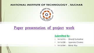 Paper presentation of project work
Submitted By::
• 14-16-016 - Dhanjit Sutradhar
• 14-16-038 - Upendra Chokka
• 14-16-044 - Bishal Roy
 