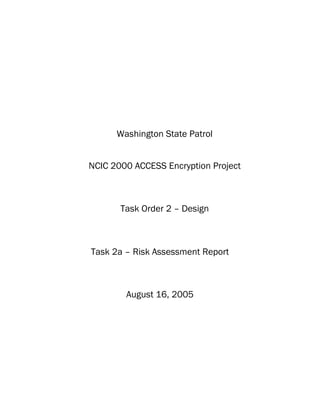 Washington State Patrol
NCIC 2000 ACCESS Encryption Project
Task Order 2 – Design
Task 2a – Risk Assessment Report
August 16, 2005
 