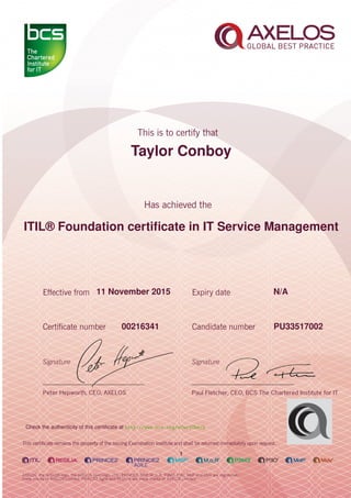 Taylor Conboy
ITIL® Foundation certiﬁcate in IT Service Management
1
11 November 2015 N/A
PU3351700200216341
Check the authenticity of this certiﬁcate at http://www.bcs.org/eCertCheck
 