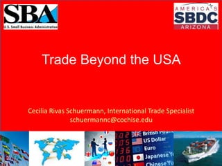 Trade Beyond the USA
Cecilia Rivas Schuermann, International Trade Specialist
schuermannc@cochise.edu
 
