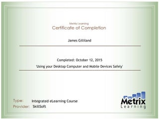  
James Gilliland
Completed: October 12, 2015
'Using your Desktop Computer and Mobile Devices Safely'
Integrated eLearning Course
SkillSoft
 