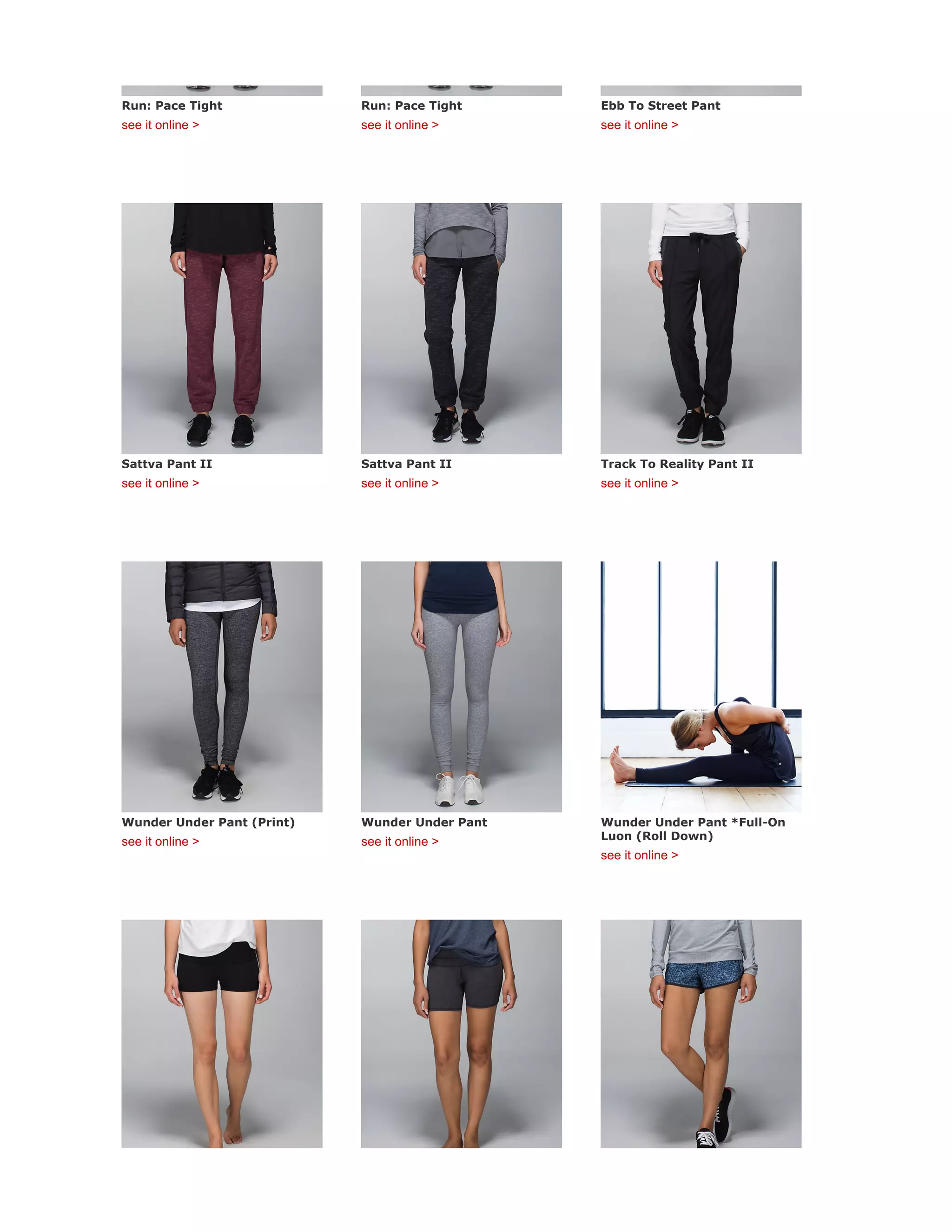 Run: Pace Tight
see it online >
Run: Pace Tight
see it online >
Ebb To Street Pant
see it online >
Sattva Pant II
see it online >
Sattva Pant II
see it online >
Track To Reality Pant II
see it online >
Wunder Under Pant (Print)
see it online >
Wunder Under Pant
see it online >
Wunder Under Pant *Full-On
Luon (Roll Down)
see it online >
 