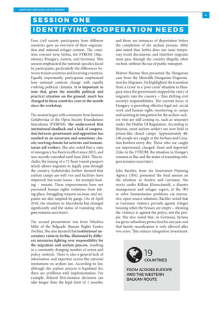 UNIFYING REFUGEE AID SUMMARY
4
Four civil society participants from different
countries gave an overview of their organiza-
tion and national refugee context. The coun-
tries covered were Serbia, the FYROM (Mac-
edonia), Hungary, Austria, and Germany. This
session emphasized the national specifics faced
by participants, particularly the differences be-
tween transit countries and receiving countries.
Equally importantly, participants emphasized
how national contexts change with rapidly
evolving political climates. It is important to
note that, given the unstable political and
practical situation on the ground, much has
changed in these countries even in the month
since the workshop.
The session began with comments from Jasmina
Golubovska of the Open Society Foundations
Macedonia (FYROM). She underscored that
institutional deadlock and a lack of coopera-
tion between government and opposition has
resulted in an uncertain and sometimes cha-
otic working climate for activists and humani-
tarian aid workers. She also noted that a state
of emergency has been in effect since 2015, and
was recently extended until June 2016. This in-
cludes the issuing of a 72-hour transit passport
which allows migrants to legally pass through
the country. Golubovska further showed that
asylum camps are well run and facilities have
improved, but some issues – for example heat-
ing – remain. These improvements have not
prevented human rights violations from tak-
ing place. Smuggling remains an issue, and mi-
grants are also targeted by gangs. (As of April
2016, the situation in Macedonia has changed
significantly and the status of transiting refu-
gees remains uncertain).
The second presentation was from Nikolina
Milić of the Belgrade Human Rights Center
(Serbia). She also iterated that institutional un-
certainty exists in Serbia, illustrated by differ-
ent ministries fighting over responsibility for
the migration and asylum process, resulting
in a constantly changing number of actors and
policy contexts. There is also a general lack of
information and expertise across the national
institutions on asylum law. According to her,
although the asylum process is legislated for,
there are problems with implementation. For
example, delayed first-instance decisions can
take longer than the legal limit of 2 months,
and there are instances of deportation before
the completion of the asylum process. Milić
also noted that Serbia does not issue tempo-
rary travel documents, and therefore migrants
must pass through the country illegally, often
on foot, without the use of public transport.
Márton Bisztrai then presented the Hungarian
case from the Menedék Hungarian Organiza-
tion for Migrants. He highlighted the transition
from a ‘crisis’ to a ‘post-crisis’ situation in Hun-
gary since the government stopped the entry of
migrants into the country – thus shifting civil
society’s responsibilities. The current focus in
Hungary is providing effective legal aid, social
work and human rights monitoring in camps
and assisting in integration for the asylum seek-
ers who are still coming in, such as returnees
under the Dublin III Regulation. According to
Bisztrai, most asylum seekers are now held in
prison-like closed camps. Approximately 40-
100 people are caught at the Serbian and Croa-
tian borders every day. Those who are caught
are imprisoned, charged, fined and deported.
(Like in the FYROM, the situation in Hungary
remains in flux and the status of transiting refu-
gees remains uncertain).
Julia Bachler, from the Innovation Planning
Agency (IPA), presented the final session on
the situation in Austria and Germany. She
works under Killian Kleinschmidt, a disaster
management and refugee expert, at the IPA
to solve humanitarian problems via innova-
tive, open source solutions. Bachler noted that
in Germany violence prevails against refugee
housing when the houses are empty – showing
the violence is against the policy, not the peo-
ple. She also noted that, in Germany, Syrians
are given subsidiary protection for one year and
that family reunification is only allowed after
two years. This reduces integration investment.
S E S S I O N O N E
I D E N T I F Y I N G CO O P E R AT I O N N E E D S
19
COUNTRIES
FROM ACROSS EUROPE
AND THE WESTERN
BALKAN ROUTE
 