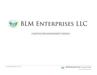 Proprietary & Confidential
BLM Enterprises LLC. Company Profilecopyright BLM Enterprises LLC. 2012©
BLM Enterprises LLC
CONSTRUCTION MANAGEMENT SERVICES
 