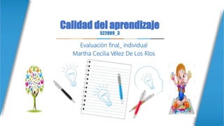 Calidad del aprendizaje
522009_3
Evaluación final_ individual
Martha Cecilia Vélez De Los Ríos
 