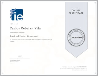 EDUCA
T
ION FOR EVE
R
YONE
CO
U
R
S
E
C E R T I F
I
C
A
TE
COURSE
CERTIFICATE
APRIL 10, 2016
Carlos Cebrian Vila
Brand and Product Management
an online non-credit course authorized by IE Business School and offered through
Coursera
has successfully completed
Luis Rodriguez Baptista
Marketing Professor
Verify at coursera.org/verify/PFXE5VX3PNAS
Coursera has confirmed the identity of this individual and
their participation in the course.
 