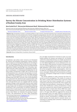 Survey the Nitrate Concentration in Drinking Water Distribution Systems
of Kashan County, Iran
Reza Fouladi Fard*1
, Maryam Jani Mohammad Abadi2
, Mohammad Reza Hosseini2
1
Research Center for Environmental Pollutants, Qom University of Medical Sciences, Qom, Iran.
2
BSc in Environmental Health Engineering, School of Health, Qom University of Medical Sciences, Qom, Iran.
Received 23 September 2016; Revised 23 October 2016; Accepted 10 November 2016; Available online 27 December 2016
Abstract: High concentration of nitrate is a prevalent problem in water resources. Untreated wastewater due to municipal, industrial and ag-
ricultural activities is the main potential source of nitrate contamination of groundwater and surface water. The maximum permissible level of
nitrate concentration has been established to be 45 mg/L by WHO and US–EPA. Health problems, such as Methemoglobinemia in babies, can
occur in the case of exposure with levels more than 45 mg/L. Nitrate concentration was measured in drinking water distribution systems of
Kashan and its six surrounding towns in 2013. Samples were taken under standard conditions. 25 sampling points were selected based on the
population density and the size of water distribution systems. Nitrate concentration was measured using spectrophotometry. Finally, the data
analysis was carried out with SPSS software. The average concentration of nitrate was 17.5 mg/L. Maximum and minimum levels of nitrate in
drinking water sources were 27.4 mg/L and 9.5 mg/L, respectively. Also, there were significant differences between the average concentrations
of nitrate among sampling points in Kashan and the six neighboring towns (p<0.05). The nitrate concentrations in 68% of total samples were
below 20 mg/L (i.e. slightly contaminated), 32% were between 20 – 45 mg/L (i.e. contaminated), and nitrate concentrations more than 45
mg/L (i.e. highly contaminated) were not reported. The average nitrate concentration in all sampling points meets WHO guidelines. It can be
concluded that nitrate contamination of the water distribution networks in Kashan and other towns neighboring it had the appropriate con-
ditions. But comparing the findings of the present study with those performed in Kashan one decade ago (2006) it can be concluded that the
average concentration of nitrate in drinking water sources is increased continuously.
Keywords: Nitrate, Drinking Water, Groundwater, Human Health
Introduction
Groundwater and surface water resources are threatened
by chemical and biological contaminants. Human activities
have an impact on increasing this pollution [1]. According to
reports, the drinking water has become the source of infec-
tion, especially in the developing countries [2]. World Health
Organization (WHO) reported high rate of mortality, espe-
cially among the infant population in developing countries,
due to consumption of contaminated drinking water [3, 4].
Some studies revealed that in 2004, only 15 percent of the
world population were connected to the primary or second-
ary wastewater treatment systems [5]. The WHO reported
that 37% of African population are not covered by healthy
drinking water [6]. Only 2 percent of the world population
have connected to the advanced water treatment plant with
the ability to remove nitrate and nitrite [7]. Numerous indus-
tries and agricultural areas are engaged with the entering
ammonia nitrogen, nitrite and nitrate into the water bodies
[8, 9]. Nitrate is the most stable form of nitrogen compounds
in water bodies [10, 11]. Nitrates are being produced during
nitrification in the second phase of ammonia oxidation by
bacteria [12]. A small amount of nitrate is also being formed
in the Anammox process (anaerobic ammonium oxidation)
process [13]. Nitrate can stimulate the growing of aquat-
ic fauna. This phenomenon has been called nitrification
*Corresponding Author Email: rezafd@yahoo.com
Tel.: +98 2537 842 239; Fax: +98 2537 833 361
Note. Discussion period for this manuscript open until January 31,
2017 on JSEHR website at the “Show Article”
http://dx.doi.org/10.22053/jsehr.2016.33387
J. Saf. Environ. Health Res. 1(1): 36–39, Autumn 2016
DOI: 10.22053/jsehr.2016.33387
ORIGINAL RESEARCH PAPER
[14, 15]. High concentrations of nitrates in water can cause
health problems for humans and animals [14, 16]. Results
confirm the relationship between use of high concentrations
of nitrate in drinking water and the incidence of bladder can-
cer [17]. Methemoglobinemia can be attributed to the com-
mon side effects of the presence of nitrate in drinking water
resources. Methemoglobinemia in infants is known as a blue
baby syndrome. In this disease, nitrate can react with iron
(II) of the hemoglobin forming methemoglobin, which has
no ability for carrying the oxygen [18]. Furthermore, gastric
cancer, meningitis, Parkinson’s [19] and abortion are being
caused by consumption of high levels of nitrate in drinking
waters [20].
The nitrate pollution in water resources has been ob-
served in several investigations. The results of a survey of
201 wells in united states showed that 22 percent of this
wells haven’t had the nitrate standards [21]. A research
conducted in Denmark proved that 8% of the samples that
were taken from groundwater, containing over 50 mg/L of
nitrate [22]. Furthermore, nitrate concentrations in many
cases were reported to be above 50 mg/L in wastewater of
agricultural areas in Spain [23]. Hence, WHO have estab-
lished the maximum concentration of nitrate in drinking
water as 50 mg/L [24]. EPA has suggested the amount of
the permissible level of 45 mg/L (based on nitrate) [25].
Because of the importance aspects engaged with the mon-
itoring of nitrate concentration in drinking water distri-
bution systems, this study aimed to measure nitrate con-
centrations in drinking water networks in Kashan and its
surrounding towns.
 