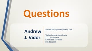 Questions
Andrew
J. Vidor
andrew.vidor@walkerparking.com
Walker Parking Consultants
2121 Hudson Ave
Kalamazoo, MI 49008
810.265.2639
 