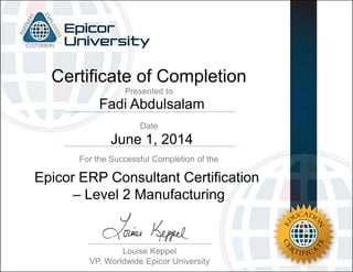 Fadi Abdulsalam
June 1, 2014
Certificate of Completion
For the Successful Completion of the
Date
Presented to
Louise Keppel
VP, Worldwide Epicor University
Epicor ERP Consultant Certification
– Level 2 Manufacturing
 