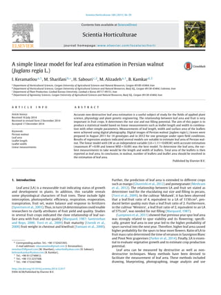Scientia Horticulturae 184 (2015) 36–39
Contents lists available at ScienceDirect
Scientia Horticulturae
journal homepage: www.elsevier.com/locate/scihorti
A simple linear model for leaf area estimation in Persian walnut
(Juglans regia L.)
I. Keramatloua,1
, M. Sharifanib,∗
, H. Sabouric,2
, M. Alizadeha,1
, B. Kamkard,3
a
Department of Horticultural Sciences, Gorgan University of Agricultural Sciences and Natural Resources, Gorgan 49189-43464, Iran
b
Department of Horticultural Sciences, Gorgan University of Agricultural Sciences and Natural Resources, Basij SQ., Gorgan 49138-43464, Golestan, Iran
c
Department of Plant Production, Gonbad Kavous University, Gonbad-e Kavus 49717-99151, Iran
d
Department of Agronomy Sciences, Gorgan University of Agricultural Sciences and Natural Resources, Basij SQ., Gorgan 49138-43464, Iran
a r t i c l e i n f o
Article history:
Received 16 July 2014
Received in revised form 2 December 2014
Accepted 17 December 2014
Keywords:
Persian walnut
Leaf area
Leaﬂet length
Leaﬂet width
Linear measurements
a b s t r a c t
Accurate non-destructive leaf area estimation is a useful subject of study for the ﬁelds of applied plant
science, physiology and plant genetic engineering. The relationship between leaf area and fruit is very
important in fruit crops. It determines the nut size and nut ﬁlling potential. The aim of this paper is to
produce a statistical model based on linear measurements such as leaﬂet length and width in combina-
tion with other simple parameters. Measurements of leaf length, width and surface area of the leaﬂets
were achieved using digital photography. Digital images of Persian walnut (Juglans regia L.) leaves were
prepared in August 2011 for 14 genotypes and in 2012 for one genotype under open ﬁeld conditions.
Results of regression analysis indicated several models are suitable to estimate leaf area of Persian wal-
nut. The linear model with LW as an independent variable (LA = 1.11 + 0.69LW) with accurate estimation
(maximum R2
= 0.99 and lowest MSE = 10.09) was the best model. To determine the leaf area, the ear-
liest measurements to take would be the length and width of leaﬂets. Total area of the leaﬂets is then
reported as leaf area. In conclusion, in walnut, number of leaﬂets and leaﬂet area should be involved in
the estimation of leaf area.
Published by Elsevier B.V.
1. Introduction
Leaf area (LA) is a measurable trait indicating status of growth
and development in plants. In addition, this variable reveals
some physiological characters of fruit trees. These include light
interception, photosynthetic efﬁciency, respiration, evaporation,
transpiration, fruit set, water balance and response to fertilizers
(Syvertsen et al., 2003). Thus, in turn LA determination could enable
researchers to clarify attributes of fruit yield and quality. Studies
in several fruit crops indicated the close relationship of leaf sur-
face area with fruit and nut quality (Marquard, 1987; Santesteban
and Royo, 2006; Torri et al., 2009) fruit maturity (Usenik et al.,
2008) fruit weight in chestnut and kiwifruit (Famiani et al., 2000).
∗ Corresponding author. Tel.: +98 1732423303.
E-mail addresses: iskaramatlou@gmail.com (I. Keramatlou),
mmsharif2@gmail.com (M. Sharifani), saboriho@yahoo.com (H. Sabouri),
behnamkamkar@yahoo.com (B. Kamkar).
1
Tel.: +98 9112740812.
2
Tel.: +98 172 2237508.
3
Tel.: +98 1732427060.
Further, the prediction of leaf area is extended to different crops
such as mango (Ghoreishi et al., 2012) and pomegranate (Meshram
et al., 2012). The relationship between LA and fruit set stated as
determiner tool for the elucidating nut size and ﬁlling in pecans,
(Torri et al., 2009). In the cultivar ‘Mohawk’, it has been observed
that a leaf:fruit ratio of 4, equivalent to a LA of 1150 cm2, pro-
duced better quality nuts than a leaf:fruit ratio of 2. Furthermore,
in the cultivar ‘Western’, a leaf:fruit ratio of 2, equivalent to an LA
of 575 cm2, was needed for nut ﬁlling (Marquard, 1987).
(Lampinen et al., 2011) showed that previous year spur leaf area
was strongly related to spur viability and its ﬂowering; speciﬁ-
cally, greater leaf area in one year led to the higher probability of
spurs survival into the next year. Therefore, higher leaf area caused
higher probability for the spurs to bear more ﬂowers. Ratio of LA to
fruit mass ratio determined the time of veraison in Sauvignon Blanc
and Pinot Noir grapevines (Parker et al., 2014). Finally, LA is essen-
tial to evaluate vegetative growth and to estimate crop production
potential.
Leaf area can be measured by destructive as well as non-
destructive techniques. Many methods have been devised to
facilitate the measurement of leaf area. These methods included
drawing, blueprinting, photographing, image analysis and use
http://dx.doi.org/10.1016/j.scienta.2014.12.017
0304-4238/Published by Elsevier B.V.
 