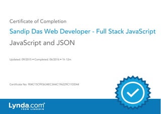 Certificate of Completion
Sandip Das Web Developer - Full Stack JavaScript
Updated: 09/2015 • Completed: 06/2016 • 1h 12m
Certificate No: 904C15C993634EC3A4C196229C11DD44
JavaScript and JSON
 