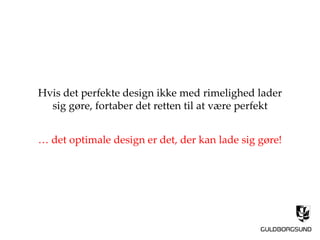 Hvis det perfekte design ikke med rimelighed lader
sig gøre, fortaber det retten til at være perfekt
… det optimale design er det, der kan lade sig gøre!
 