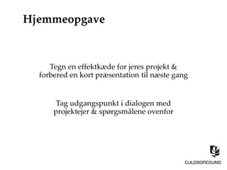 Hjemmeopgave
Tegn en effektkæde for jeres projekt &
forbered en kort præsentation til næste gang
Tag udgangspunkt i dialogen med
projektejer & spørgsmålene ovenfor
 