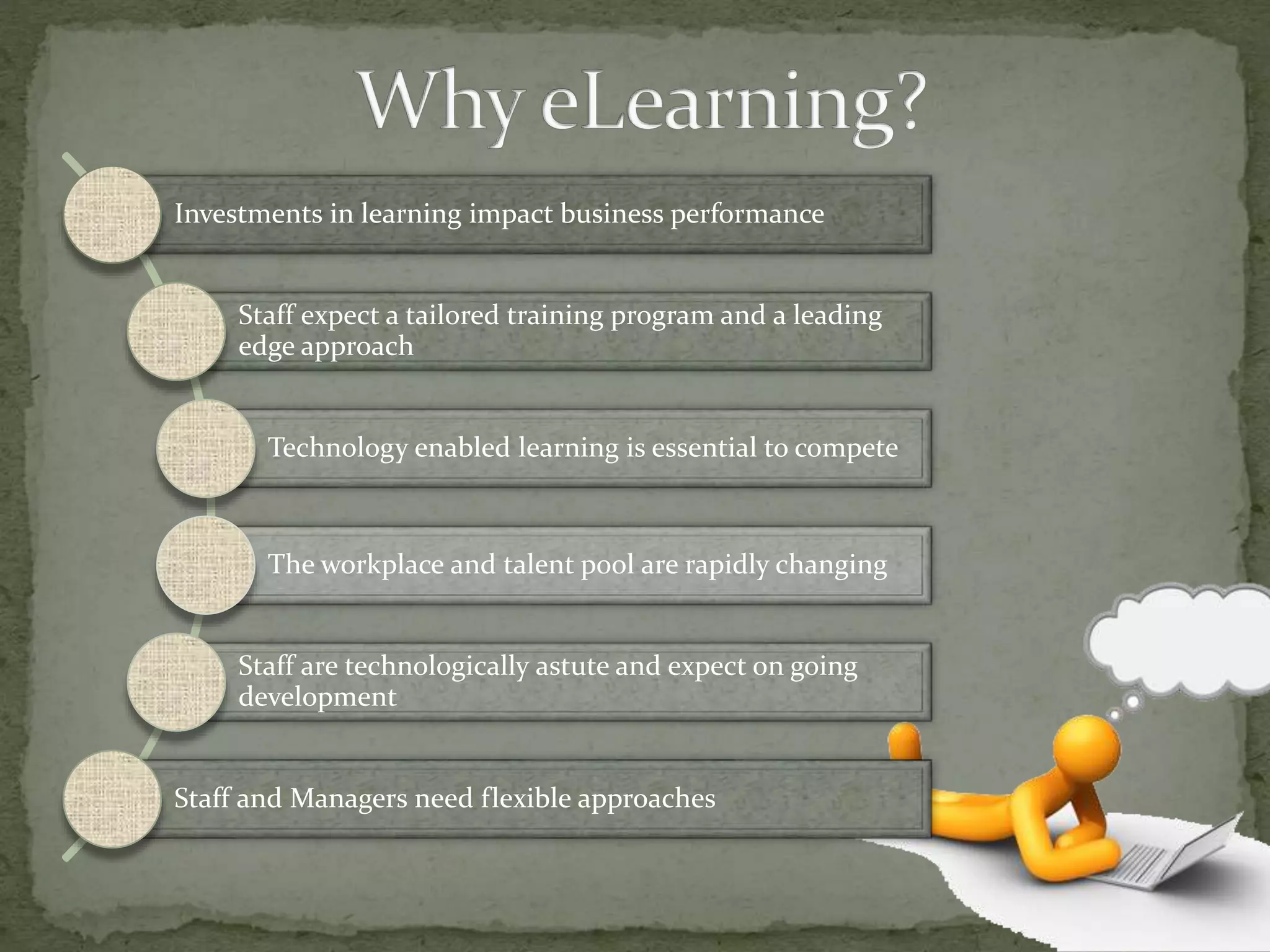 Investments in learning impact business performance
Staff expect a tailored training program and a leading
edge approach
Technology enabled learning is essential to compete
The workplace and talent pool are rapidly changing
Staff are technologically astute and expect on going
development
Staff and Managers need flexible approaches
 