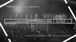 S H I F T C U L T U R E
H O W D O Y O U C R E A T E T O M O R R O W
T H E N E W S T R E E T W E A R F O R T H E 2 1 S T C E N T U R Y
 