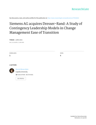 See	discussions,	stats,	and	author	profiles	for	this	publication	at:	http://www.researchgate.net/publication/279538183
Siemens	AG	acquires	Dresser-Rand:	A	Study	of
Contingency	Leadership	Models	in	Change
Management	Ease	of	Transition
THESIS	·	JUNE	2015
DOI:	10.13140/RG.2.1.2403.4400
DOWNLOADS
5
VIEWS
4
1	AUTHOR:
Bonnie	Renee	Aylor
Capella	University
36	PUBLICATIONS			0	CITATIONS			
SEE	PROFILE
Available	from:	Bonnie	Renee	Aylor
Retrieved	on:	22	July	2015
 