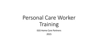 Personal Care Worker
Training
EGS Home Care Partners
2015
 