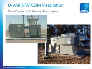 12	
D-VAR	STATCOM	Installa;on		
Close-Coupled	to	Substa;on	Transformer	
AMSC	Proprietary	and	Conﬁden;al	
 
