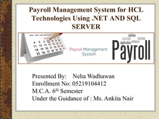Payroll Management System for HCL
Technologies Using .NET AND SQL
SERVER
Presented By: Neha Wadhawan
Enrollment No: 05219104412
M.C.A. 6th Semester
Under the Guidance of : Ms. Ankita Nair
 