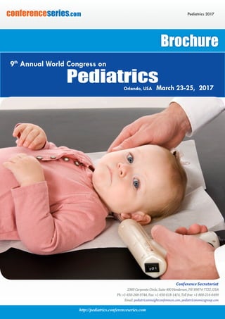 http://pediatrics.conferenceseries.com
Pediatrics 2017conferenceseries.com
Conference Secretariat
2360 Corporate Circle, Suite 400 Henderson, NV 89074-7722, USA
Ph: +1-650-268-9744, Fax: +1-650-618-1414, Toll free: +1-800-216-6499
Email: pediatrics@insightconferences.com, pediatrics@omicsgroup.com
Brochure
PediatricsOrlando, USA March 23-25, 2017
9th
Annual World Congress on
 