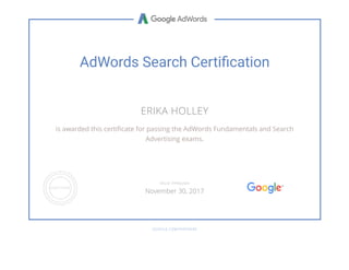 AdWords Search Certi cation
ERIKA HOLLEY
is awarded this certi cate for passing the AdWords Fundamentals and Search
Advertising exams.
GOOGLE.COM/PARTNERS
VALID THROUGH
November 30, 2017
 