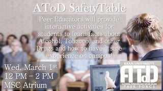 AToD SafetyTable
Peer Educators will provide
interactive activities for
students to learn facts about
Alcohol, Tobacco, and other
Drugs and how to have a safe
experience on campus!
Wed. March 1st
12 PM – 2 PM
MSC Atrium
 