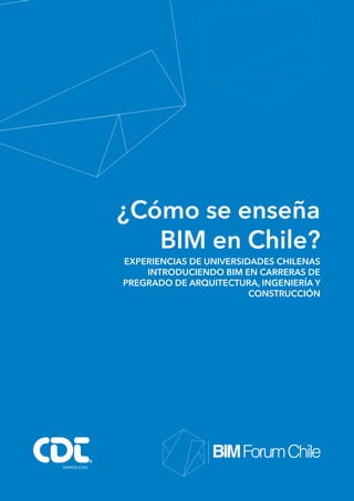 Experiencias de universidades chilenas introduciendo BIM en carreras de pregrado de Arquitectura, Ingeniería y Construcción
1
¿Cómo se enseña
BIM en Chile?
EXPERIENCIAS DE UNIVERSIDADES CHILENAS
INTRODUCIENDO BIM EN CARRERAS DE
PREGRADO DE ARQUITECTURA, INGENIERÍA Y
CONSTRUCCIÓN
 