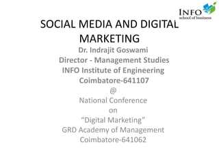 SOCIAL MEDIA AND DIGITAL
MARKETING
Dr. Indrajit Goswami
Director - Management Studies
INFO Institute of Engineering
Coimbatore-641107
@
National Conference
on
“Digital Marketing”
GRD Academy of Management
Coimbatore-641062
 