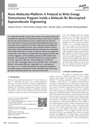 www.afm-journal.de
FULLPAPER
© 2013 WILEY-VCH Verlag GmbH & Co. KGaA, Weinheim1364
www.MaterialsViews.com
wileyonlinelibrary.com
1. Introduction
The adventure of molecular machines[1,2]
will not remain con-
ﬁned in replicating day-to-day used machine-analogues.[2]
Ensuring an accurate translation of work as programmed in
the atomic arrangement via multi-level switching[3] would rev-
olutionize the automated manufacturing of giant structures.
The collective organizational behavior of biological molecular
machines[4] is the key to the construction life forms and the
transition of codes occurs from a few nanometers to the meter
scale. The biological code uses fractals
as part of its structuring into material
form, however, the codes transforms at
every step of self-assembly and it takes a
complete new form during the growth.
Therefore, it is a multistage growth pro-
cess; at each stage, the same code gener-
ates a new structure. We cannot carry out
high precision manipulation at the atomic
scale using global energy sources like laser
light, magnetic or electric ﬁeld. To resolve
this issue we argued for a nano-platform[5]
and an associated computing.[6]
Here, we
advance the nano-platform concept by dis-
carding the old perception that dendrimers
are dynamically random and cannot pro-
duce an organized potential ﬂuctuation
essential for molecular programming.
2. Results and Discussion
We attached 32 molecular rotors (MR)[1]
radially around the dendritic network to screen internal
dynamics and regulate the random ﬂuctuation in dendritic
pathway.[7–10]
Screening a dendrimer from its environment is
considered a critical issue.[11–14]
In addition to rotor dynamics,
screening is associated with the synchronized energy trans-
port between rotors (MR) and doped controller. Synchroniza-
tion ensures a noise-free energy transport between two energy
levels, however, it is an unfamiliar potential of a dendritic
box,[15]
which enables us to look beyond the unitary objective of
dendrimer as drug delivery agent.[3] By tuning the energy trans-
port[10] selectively between the rotor and the controller, we could
lock the system at any particular point on the dynamic path,
and each path could trigger a particular kind of self-assembly.
In our system, “if” dynamics A is triggered, “then” A triggers a
set of B dynamics and the self-assembly starts. This is similar to
one “if-then” argument used in a software programming. Thus,
we could encode multi-channel energy transmission path-
ways or several “if-then” arguments inside a single dendritic
molecule—it is more explicit multi-channel control than the
theoretical predictions.[7,8] First it triggers controller and rotor
molecules only, then, four dendritic lobes interact as distinct
potential units (Figure 1a). At multiple stages, several distinct
dynamics of entire system are activated—hierarchical dynamics
govern the hierarchical structures.[16−19]
Due to screening, the
Nano Molecular-Platform: A Protocol to Write Energy
Transmission Program Inside a Molecule for Bio-Inspired
Supramolecular Engineering
Subrata Ghosh,* Mrinal Dutta, Satyajit Sahu, Daisuke Fujita, and Anirban Bandyopadhyay*
In a coded self-assembly, a simple code is written in the molecule, which self-
assembles the molecules into a fractal like structure, which acts as a seed for
the next step. As the molecule turns into a complex seed, the code trans-
forms into another form and several seeds self-assemble into another struc-
ture, which acts as a seed for the next step. Until now, this technology was
considered as a prerogative of nature. Here, a dendritic network is used to
write a basic code by synthetically attaching 32 molecular rotors and doping
two controller molecules in its cavity. The code live, which is an energy trans-
mission path in the molecule, is imaged. When the energy transmission path
or code is triggered, a series of products generate one after another spon-
taneously. Two examples are: i) dendritic seed (5–6 nm)→paired nanowire
(≈12 nm)→nanowire (≈200 nm)→microwire (500 nm)→wire like rod
(1–2 μm)→jelly→rectangular sheet (5 μm). ii) dendritic seed→nano-sphere
(20 nm)→micro-sphere (500 nm)→large balls(1 μm)→oval shape rod
(5–10 μm)→Y, L or T shaped rod assembly. The energy level interactions
are tracked using spectroscopy how exactly a directed energy transfer code
generates multi-step synthesis from nano to the visible scale.
DOI: 10.1002/adfm.201302111
S. Ghosh, D. Fujita, A. Bandyopadhyay
Nano Characterization Unit
1–2–1 Sengen, National Institute for Materials Science
Tsukuba, Ibaraki, 305–0047
E-mail: ocsgin@gmail.com; anirban.bandyo@gmail.com
M. Dutta
International center for Materials
and Nano-architectronics (MANA), 1–1 Namiki, 305–0044, Japan
S. Sahu
Indian Institute of Technology
Rajasthan, Bio-inspired System Science
Jodhpur, India, 342011
Adv. Funct. Mater. 2014, 24, 1364–1371
 