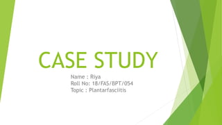 CASE STUDY
Name : Riya
Roll No: 18/FAS/BPT/054
Topic : Plantarfasciitis
 