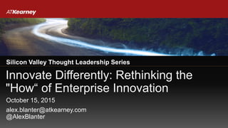 Innovate Differently: Rethinking the
"How“ of Enterprise Innovation
Silicon Valley Thought Leadership Series
alex.blanter@atkearney.com
@AlexBlanter
October 15, 2015
 