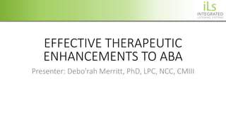 EFFECTIVE THERAPEUTIC
ENHANCEMENTS TO ABA
Presenter: Debo'rah Merritt, PhD, LPC, NCC, CMIII
 