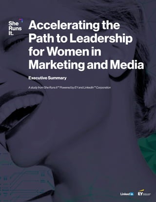 Executive Summary
A study from She Runs It™ Powered by EY and LinkedIn™ Corporation
Accelerating the
Path to Leadership
for Women in
Marketing and Media
 