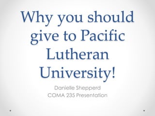 Why you should
give to Pacific
Lutheran
University!
Danielle Shepperd
COMA 235 Presentation
 