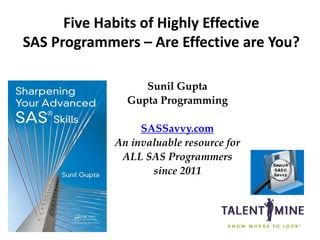 1
Five Habits of Highly Effective
SAS Programmers – Are Effective are You?
Sunil Gupta
Gupta Programming
SASSavvy.com
An invaluable resource for
ALL SAS Programmers
since 2011
 