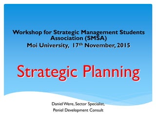 Strategic Planning
Workshop for Strategic Management Students
Association (SMSA)
Moi University, 17th November, 2015
Daniel Were, Sector Specialist,
Peniel Development Consult
 