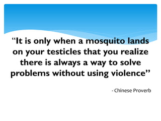 “It is only when a mosquito lands
on your testicles that you realize
there is always a way to solve
problems without using violence”
- Chinese Proverb
 