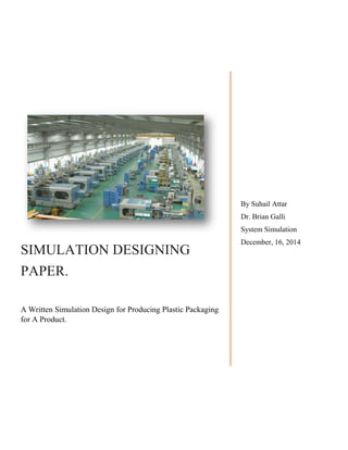 SIMULATION DESIGNING
PAPER.
A Written Simulation Design for Producing Plastic Packaging
for A Product.
By Suhail Attar
Dr. Brian Galli
System Simulation
December, 16, 2014
 