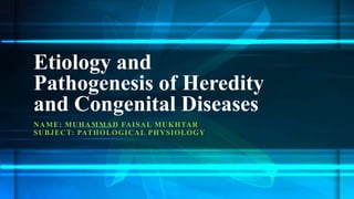Etiology and
Pathogenesis of Heredity
and Congenital Diseases
NAME: MUHAMMAD FAISAL MUKHTAR
SUBJECT: PATHOLOGICAL PHYSIOLOGY
 