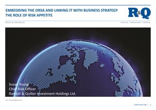 STRATEGY I INNOVATION I EXPERTISEPRIVATE & CONFIDENTIAL
| WWW.RQIH.COM |
EMBEDDING THE ORSA AND LINKING IT WITH BUSINESS STRATEGY
THE ROLE OF RISK APPETITE
23RD NOVEMBER 2015
1
Susan Young
Chief Risk Officer
Randall & Quilter Investment Holdings Ltd.
 