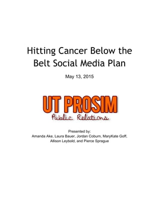 Hitting Cancer Below the
Belt Social Media Plan
May 13, 2015
Presented by:
Amanda Ake, Laura Bauer, Jordan Coburn, MaryKate Goff,
Allison Leybold, and Pierce Sprague
 