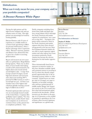 Having the right partner and the
right investor mitigates risk and can
enhance terms of a deal. This right
partner can increasingly be found by
looking globally.
Dresner Partners, with 23 years of
experience as a middle-market in-
vestment bank specializing in M&A
for privately held business, offers a
distinct advantage when it represents
sellers. Dresner’s structure, partners
and alliances have allowed the firm
to grow into a leader in accessing
global markets.
Buyers and investors are now acces-
sible on a global basis. MergerMarket
Group reports, “There was an abun-
dance of cross-border deal making
overall in 2014, demonstrated by the
highest deal count record and the
second-highest value. A surge from
Europe toward US targets, record
high deal valuations and exit levels
and a deal count reaching 2007’s
peak led US M&A activity to reach a
record high last year. US firms com-
manded some of the highest deal
valuations globally reaching a record
high of US$616.3m in 2014.”
Potential capital providers and inves-
tors are increasingly located outside
of the United States. A separate Mer-
gerMarket report explains, “For Asia
-Pacific buyers, smaller North Amer-
ican Companies are an obvious in-
vestment choice as they present few-
er compliance problems. ‘Asia-
Pacific companies including those
from China, India and Japan that
have strong balance sheets will target
the North American mid-market
segment for acquisitions,’ says a part-
ner at a law firm… ‘European com-
panies will be attracted to firms in
the North American mid-market
segment after these firms showed
strong growth in the last year. Since
the European domestic markets do
not offer as much expansion oppor-
tunities and other regions have more
investment restrictions, North
America has become the obvious
destination for mid-market opportu-
nities.’’
These internationally-based buyers
represent an attractive market, as
they have abundant available capital
and consistent interest in investing in
the US, where they identify unique
growth opportunities due to the ac-
celerating economy relative to other
countries. Global buyers see strate-
gic value in US targets, are eager to
capitalize on favorable exchange
rates and have pushed growth of
middle-market Merger and Acquisi-
tion activity in the US to nearly dou-
ble in deal and international capital
invested in the last decade. Global
investors are also drawn to the pres-
tige of a US presence, as the credibil-
ity attached to operating in the Unit-
ed States offers investors legitimacy
and significance on a global scale.
Steven Dresner
President
(312) 726-7206
sdresner@dresnerco.com
For Information on Dresner:
Stephen P. Mullin
Director of Marketing & Business Development
(312) 780-7213
spm@dresnerco.com
Tim Golomb
Executive Director
(312) 780-7232
tgolomb@dresnerco.com
April 2015 1
Globalization.
What can it truly mean for you, your company and/or
your portfolio companies?
A Dresner Partners White Paper
Chicago, IL - New York, NY - Palo Alto, CA - Richmond, VA
www.dresnerpartners.com
 
