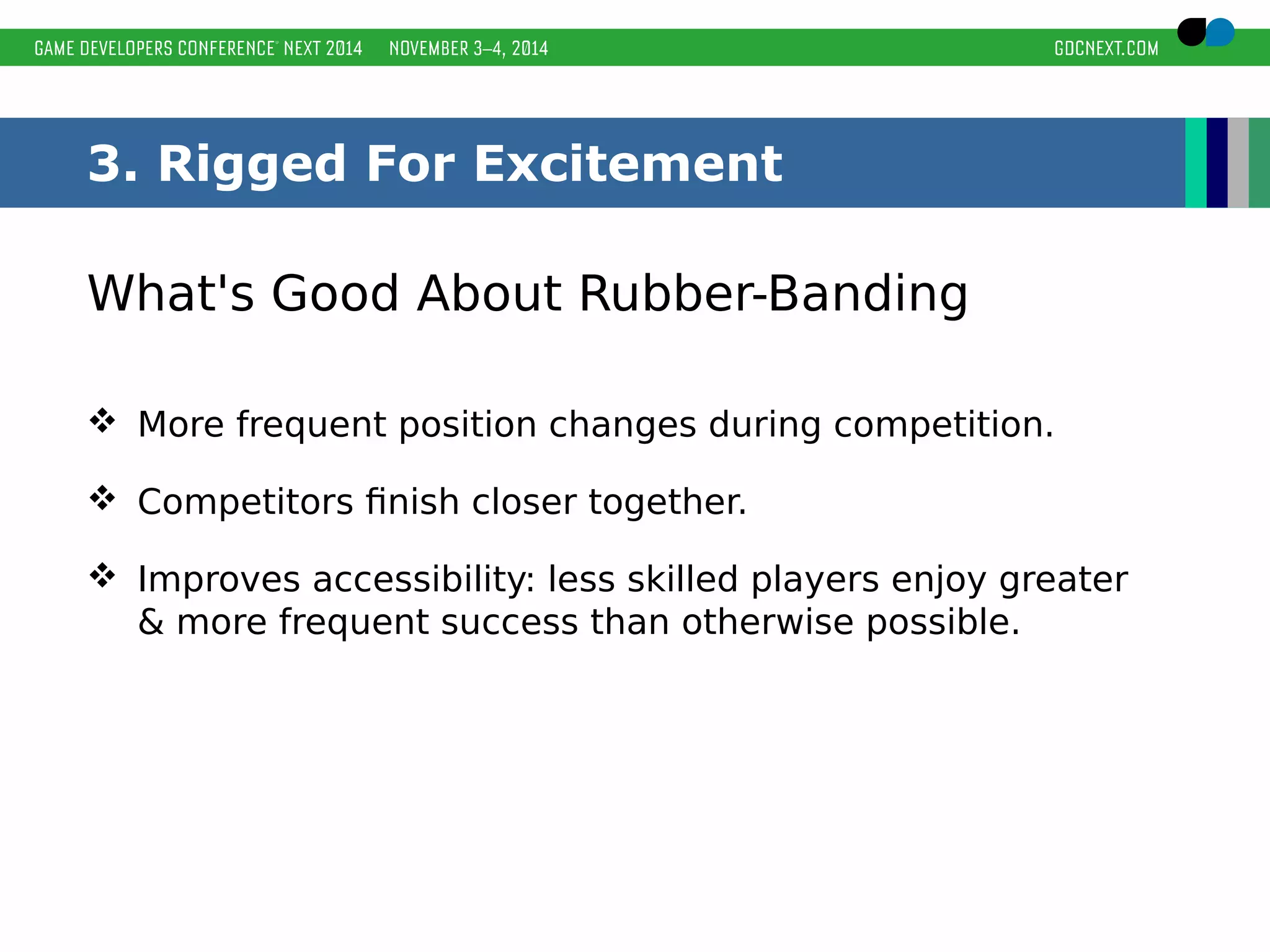 3. Rigged For Excitement 
What's Good About Rubber-Banding 
 More frequent position changes during competition. 
 Competitors finish closer together. 
 Improves accessibility: less skilled players enjoy greater 
& more frequent success than otherwise possible. 
 